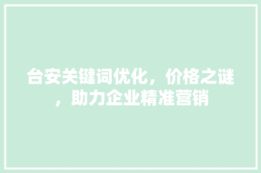 台安关键词优化，价格之谜，助力企业精准营销