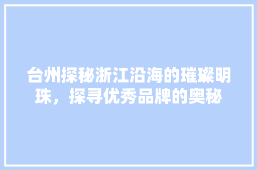 台州探秘浙江沿海的璀璨明珠，探寻优秀品牌的奥秘