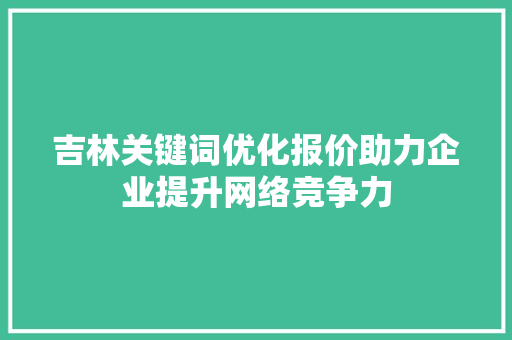 吉林关键词优化报价助力企业提升网络竞争力
