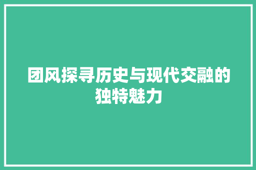 团风探寻历史与现代交融的独特魅力