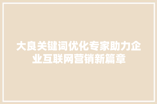大良关键词优化专家助力企业互联网营销新篇章