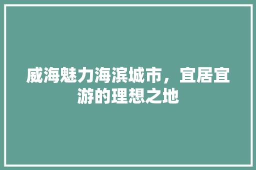 威海魅力海滨城市，宜居宜游的理想之地