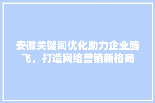 安徽关键词优化助力企业腾飞，打造网络营销新格局