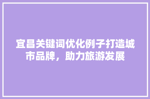宜昌关键词优化例子打造城市品牌，助力旅游发展
