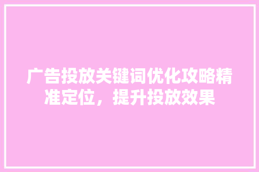 广告投放关键词优化攻略精准定位，提升投放效果