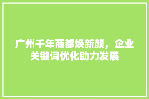 广州千年商都焕新颜，企业关键词优化助力发展