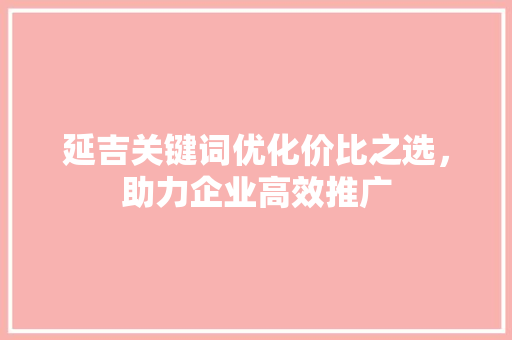 延吉关键词优化价比之选，助力企业高效推广