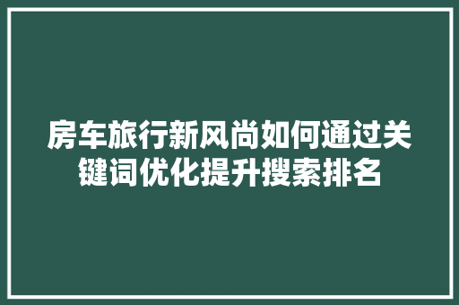 房车旅行新风尚如何通过关键词优化提升搜索排名