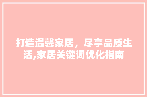 打造温馨家居，尽享品质生活,家居关键词优化指南