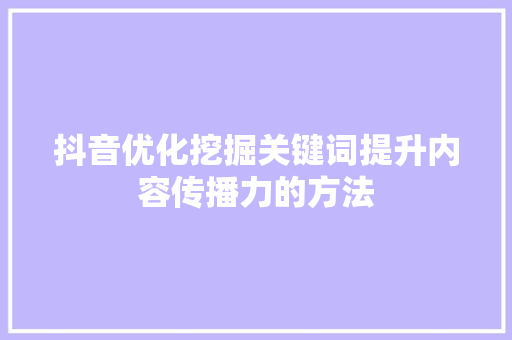 抖音优化挖掘关键词提升内容传播力的方法