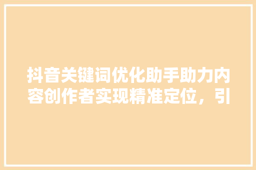 抖音关键词优化助手助力内容创作者实现精准定位，引爆流量密码