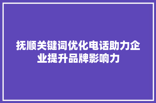 抚顺关键词优化电话助力企业提升品牌影响力