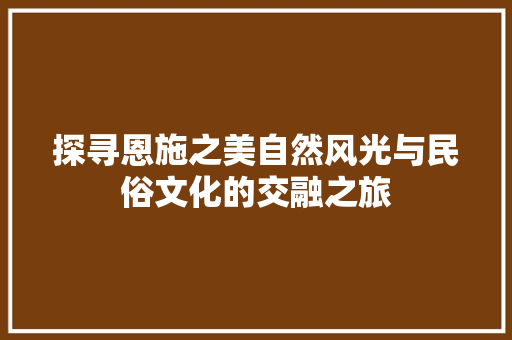 探寻恩施之美自然风光与民俗文化的交融之旅