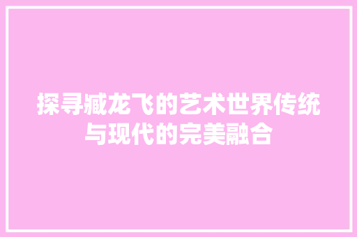 探寻臧龙飞的艺术世界传统与现代的完美融合
