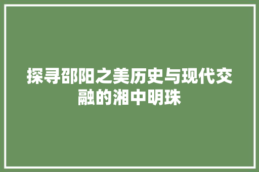 探寻邵阳之美历史与现代交融的湘中明珠