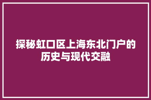 探秘虹口区上海东北门户的历史与现代交融