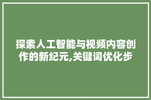探索人工智能与视频内容创作的新纪元,关键词优化步骤