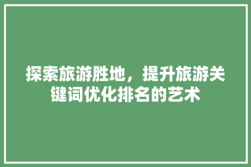 探索旅游胜地，提升旅游关键词优化排名的艺术