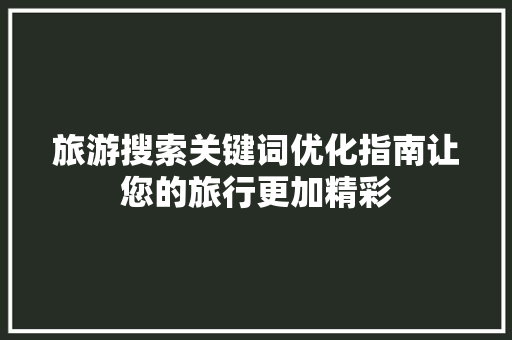 旅游搜索关键词优化指南让您的旅行更加精彩