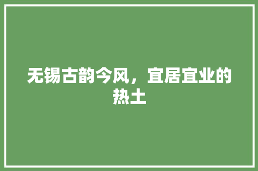 无锡古韵今风，宜居宜业的热土