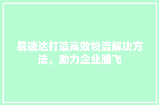 易速达打造高效物流解决方法，助力企业腾飞