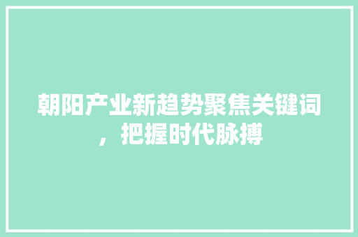 朝阳产业新趋势聚焦关键词，把握时代脉搏