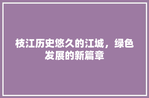 枝江历史悠久的江城，绿色发展的新篇章