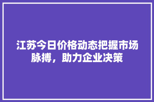 江苏今日价格动态把握市场脉搏，助力企业决策