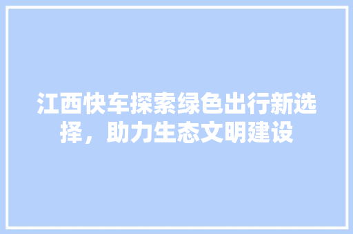 江西快车探索绿色出行新选择，助力生态文明建设
