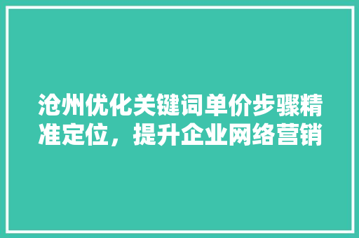 沧州优化关键词单价步骤精准定位，提升企业网络营销效益