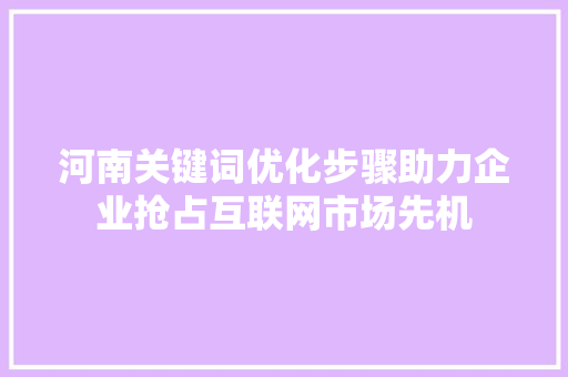 河南关键词优化步骤助力企业抢占互联网市场先机