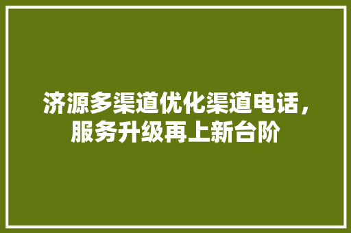 济源多渠道优化渠道电话，服务升级再上新台阶