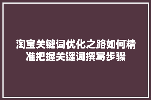 淘宝关键词优化之路如何精准把握关键词撰写步骤