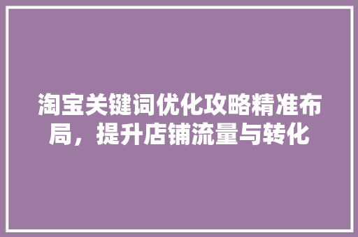 淘宝关键词优化攻略精准布局，提升店铺流量与转化