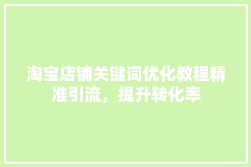 淘宝店铺关键词优化教程精准引流，提升转化率
