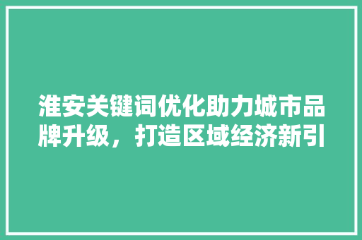 淮安关键词优化助力城市品牌升级，打造区域经济新引擎