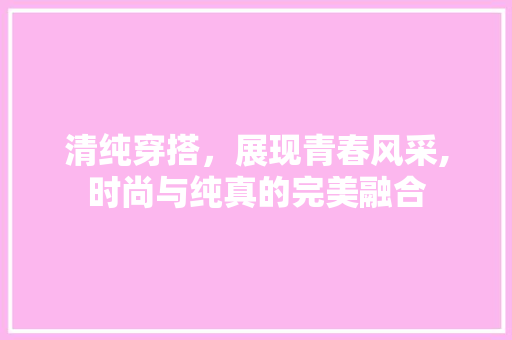 清纯穿搭，展现青春风采,时尚与纯真的完美融合