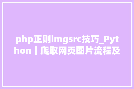php正则imgsrc技巧_Python｜爬取网页图片流程及语法解释附代码