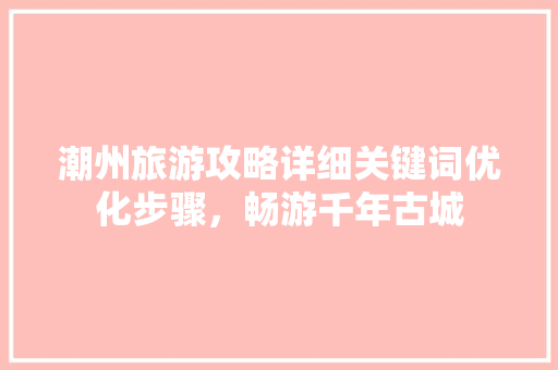 潮州旅游攻略详细关键词优化步骤，畅游千年古城