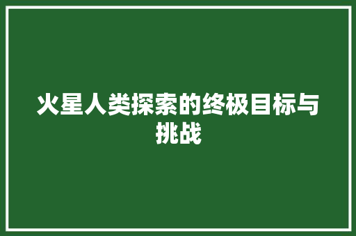 火星人类探索的终极目标与挑战