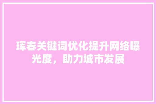 珲春关键词优化提升网络曝光度，助力城市发展