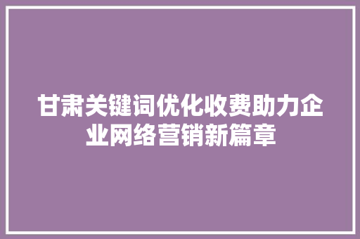 甘肃关键词优化收费助力企业网络营销新篇章
