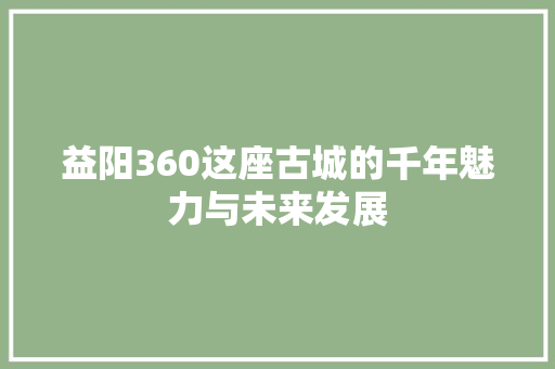 益阳360这座古城的千年魅力与未来发展