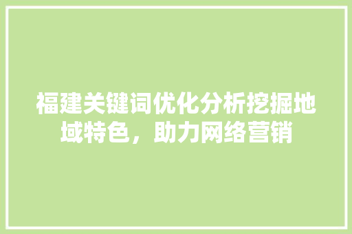 福建关键词优化分析挖掘地域特色，助力网络营销