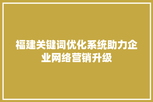 福建关键词优化系统助力企业网络营销升级