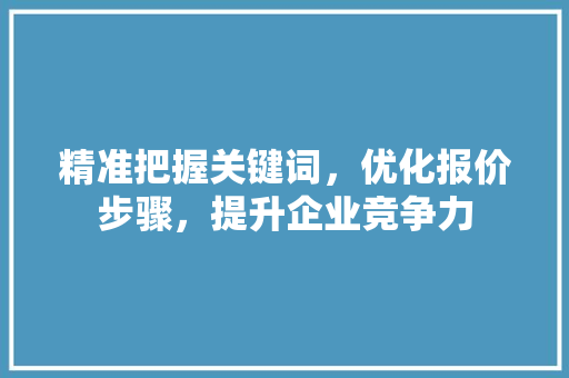 精准把握关键词，优化报价步骤，提升企业竞争力